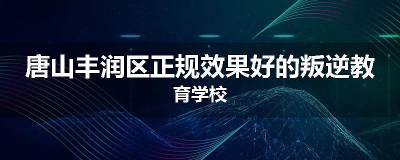 唐山丰润区正规效果好的叛逆教育学校