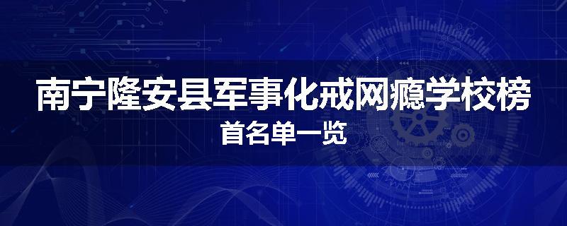 南宁隆安县军事化戒网瘾学校榜首名单一览