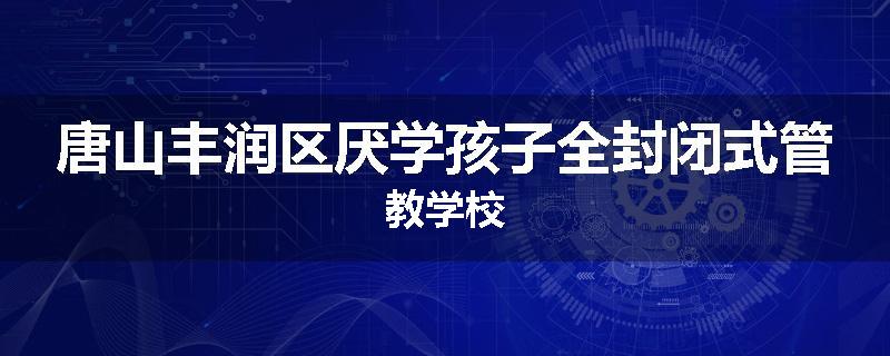唐山丰润区厌学孩子全封闭式管教学校