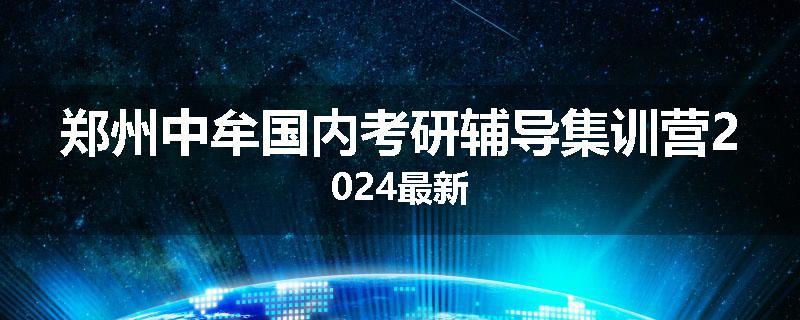 郑州中牟国内考研辅导集训营2024最新