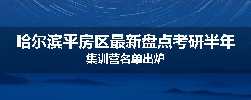 哈尔滨平房区最新盘点考研半年集训营名单出炉