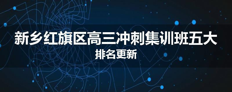 新乡红旗区高三冲刺集训班五大排名更新