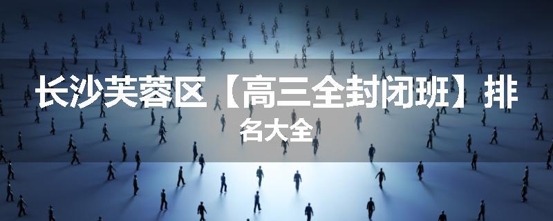 长沙芙蓉区【高三全封闭班】排名大全