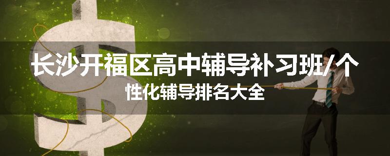 长沙开福区高中辅导补习班/个性化辅导排名大全