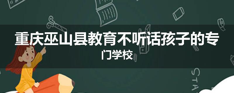 重庆巫山县教育不听话孩子的专门学校