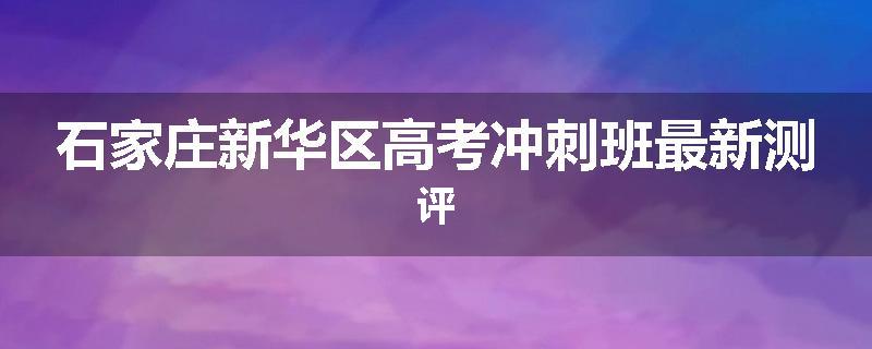 石家庄新华区高考冲刺班最新测评