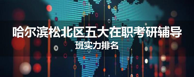 哈尔滨松北区五大在职考研辅导班实力排名