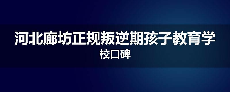 河北廊坊正规叛逆期孩子教育学校口碑