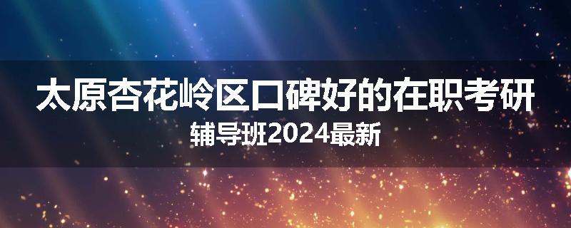 太原杏花岭区口碑好的在职考研辅导班2024最新