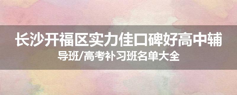 长沙开福区实力佳口碑好高中辅导班/高考补习班名单大全