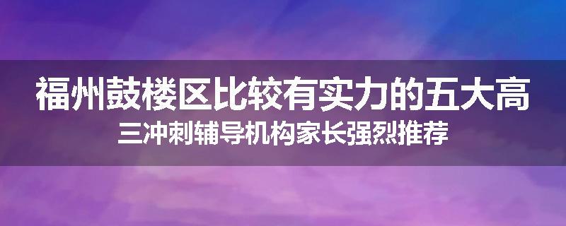 福州鼓楼区比较有实力的五大高三冲刺辅导机构家长强烈推荐
