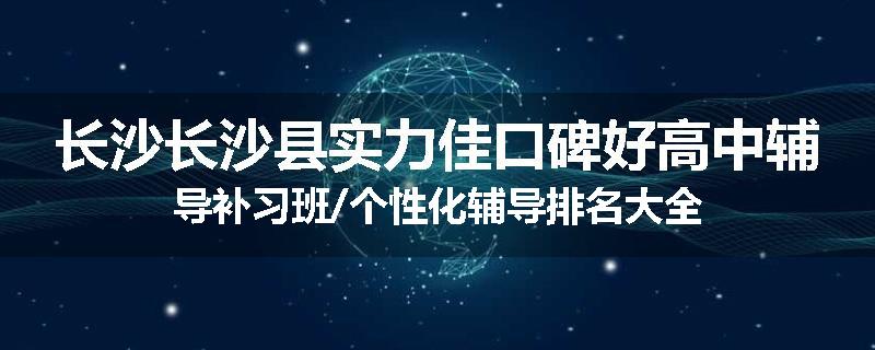 长沙长沙县实力佳口碑好高中辅导补习班/个性化辅导排名大全