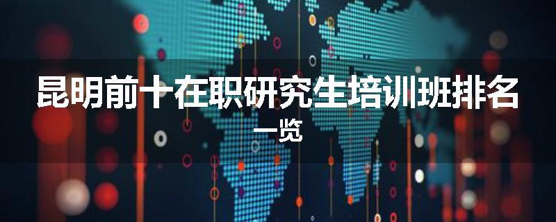 昆明前十在职研究生培训班排名一览