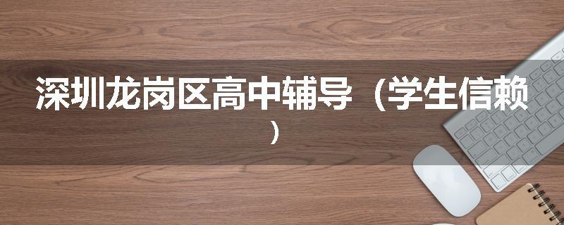 深圳龙岗区高中辅导（学生信赖）