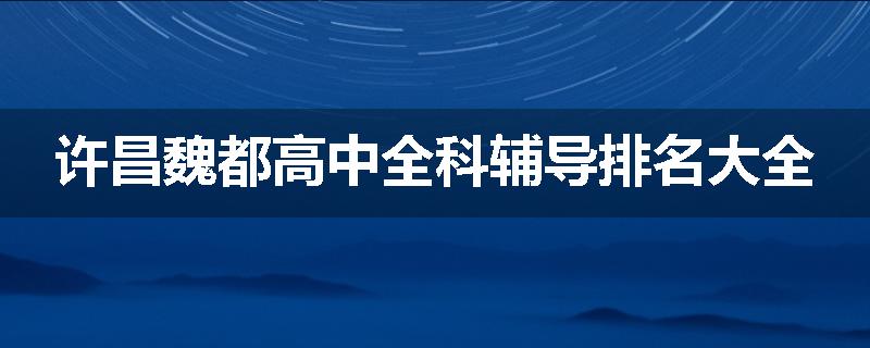 许昌魏都高中全科辅导排名大全