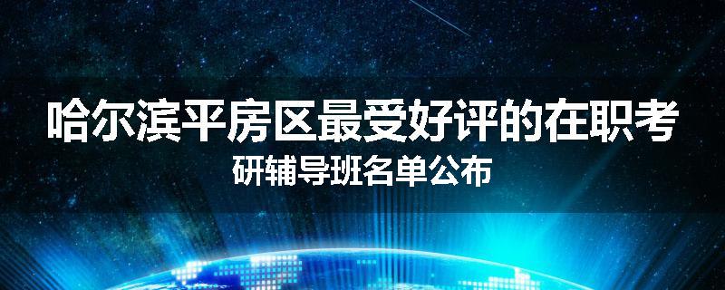 哈尔滨平房区最受好评的在职考研辅导班名单公布