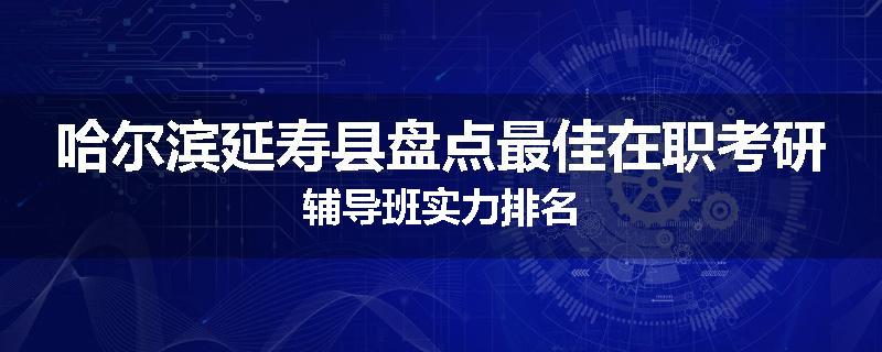 哈尔滨延寿县盘点最佳在职考研辅导班实力排名