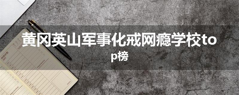 黄冈英山军事化戒网瘾学校top榜