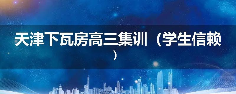天津下瓦房高三集训（学生信赖）