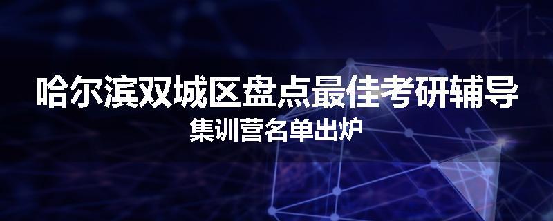 哈尔滨双城区盘点最佳考研辅导集训营名单出炉