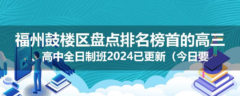 福州鼓楼区盘点排名榜首的高三、高中全日制班2024已更新（今日要点）