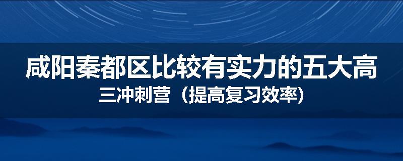 咸阳秦都区比较有实力的五大高三冲刺营（提高复习效率)