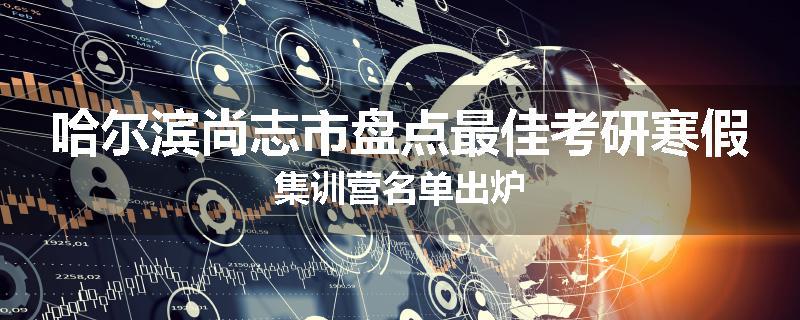哈尔滨尚志市盘点最佳考研寒假集训营名单出炉