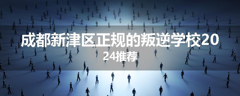 成都新津区正规的叛逆学校2024推荐