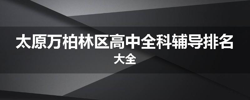 太原万柏林区高中全科辅导排名大全