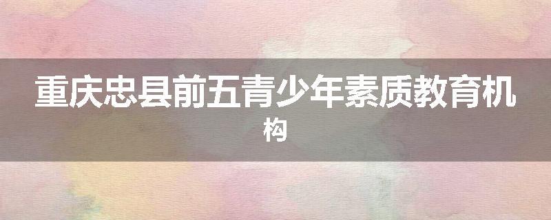 重庆忠县前五青少年素质教育机构