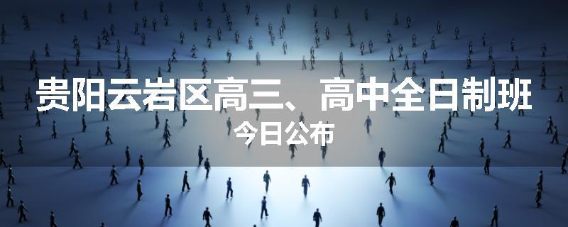 贵阳云岩区高三、高中全日制班今日公布