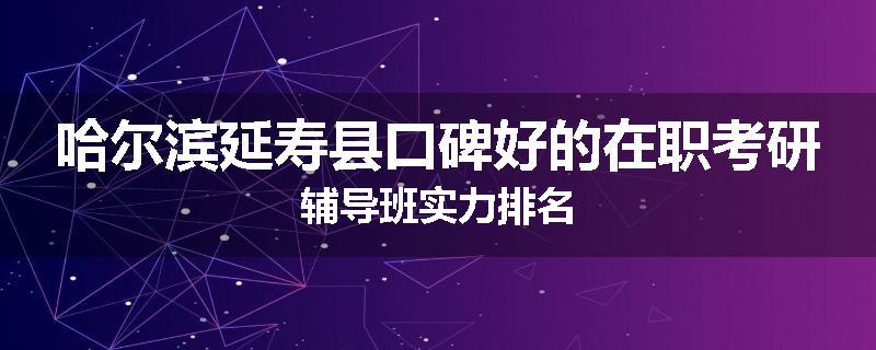 哈尔滨延寿县口碑好的在职考研辅导班实力排名
