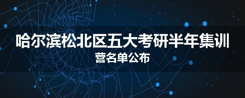 哈尔滨松北区五大考研半年集训营名单公布