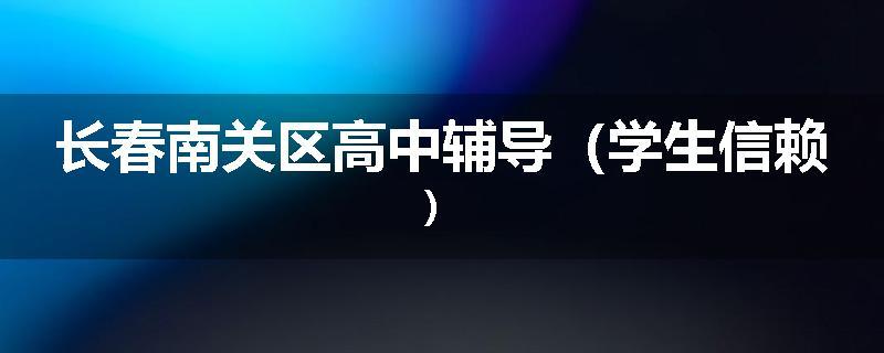 长春南关区高中辅导（学生信赖）