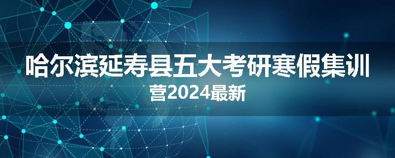 哈尔滨延寿县五大考研寒假集训营2024最新