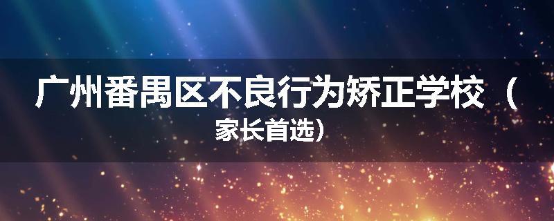 广州番禺区不良行为矫正学校（家长首选）
