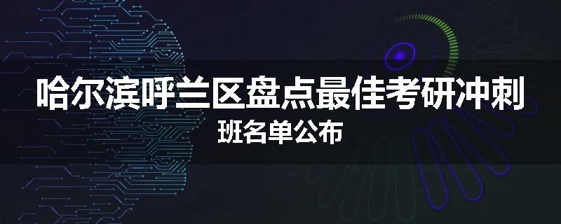哈尔滨呼兰区盘点最佳考研冲刺班名单公布