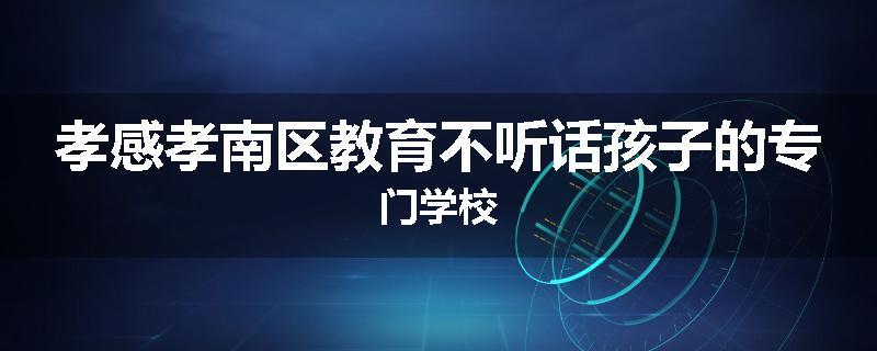 孝感孝南区教育不听话孩子的专门学校