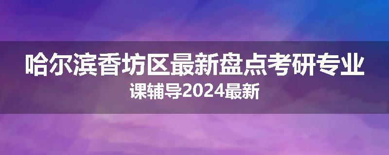 哈尔滨香坊区最新盘点考研专业课辅导2024最新