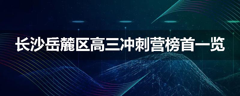 长沙岳麓区高三冲刺营榜首一览