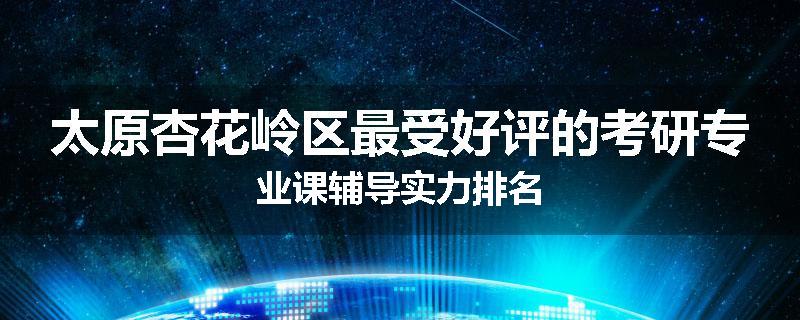 太原杏花岭区最受好评的考研专业课辅导实力排名