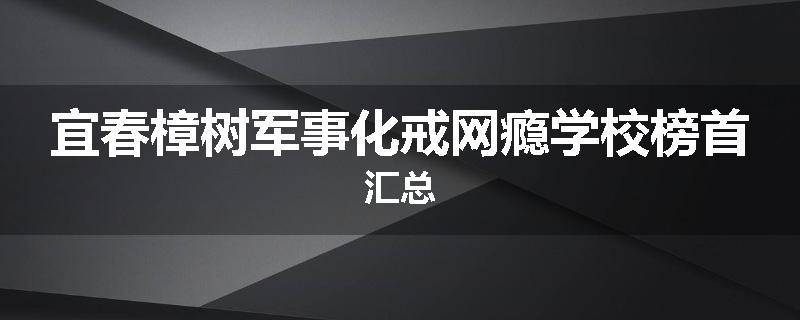 宜春樟树军事化戒网瘾学校榜首汇总