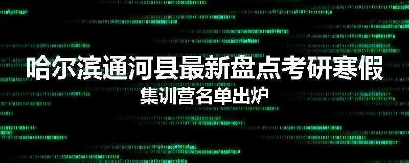 哈尔滨通河县最新盘点考研寒假集训营名单出炉
