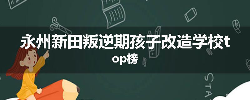 永州新田叛逆期孩子改造学校top榜
