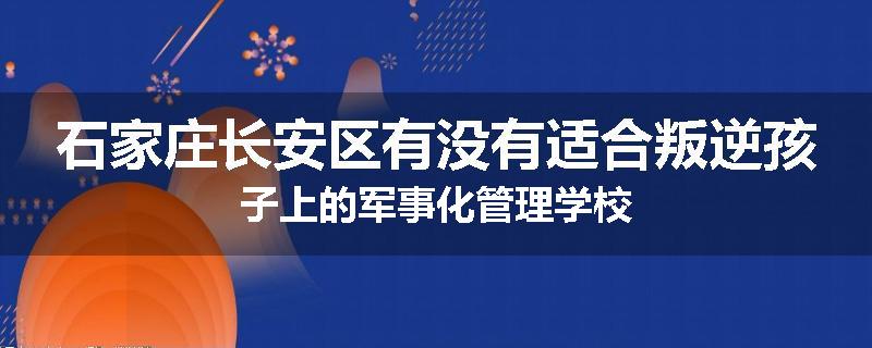 石家庄长安区有没有适合叛逆孩子上的军事化管理学校