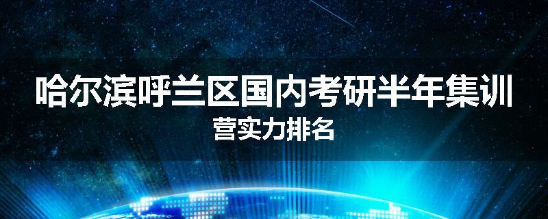 哈尔滨呼兰区国内考研半年集训营实力排名