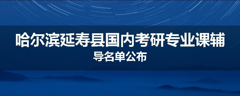 哈尔滨延寿县国内考研专业课辅导名单公布