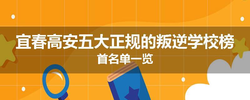 宜春高安五大正规的叛逆学校榜首名单一览
