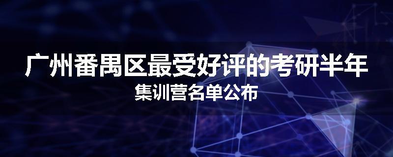 广州番禺区最受好评的考研半年集训营名单公布