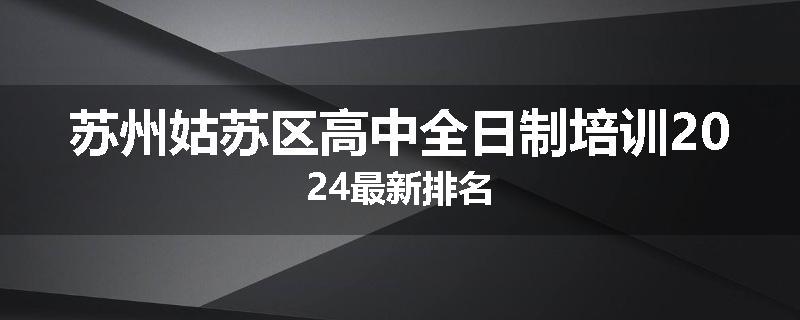 苏州姑苏区高中全日制培训2024最新排名